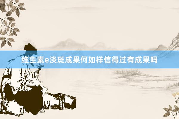 维生素e淡斑成果何如样信得过有成果吗