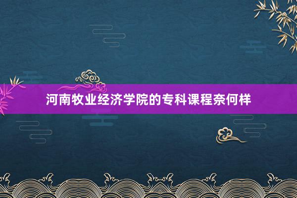 河南牧业经济学院的专科课程奈何样