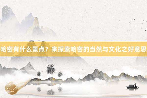 哈密有什么景点？来探索哈密的当然与文化之好意思