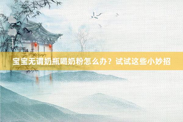 宝宝无谓奶瓶喝奶粉怎么办？试试这些小妙招