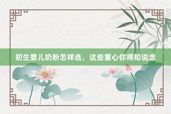 初生婴儿奶粉怎样选，这些重心你得知说念