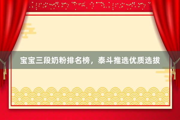 宝宝三段奶粉排名榜，泰斗推选优质选拔