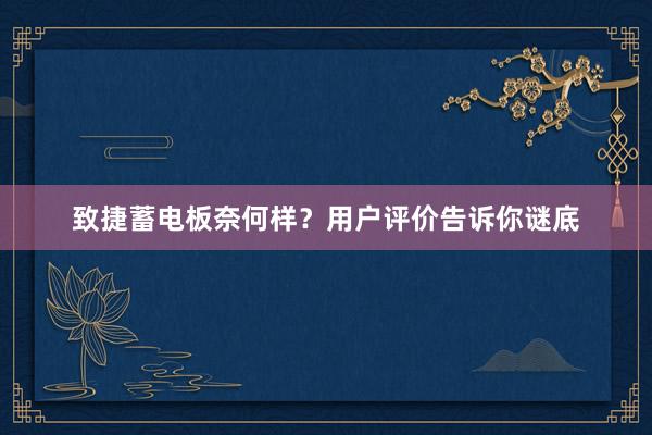 致捷蓄电板奈何样？用户评价告诉你谜底
