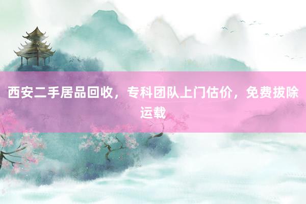 西安二手居品回收，专科团队上门估价，免费拔除运载
