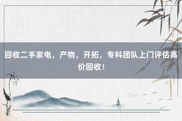回收二手家电，产物，开拓，专科团队上门评估高价回收！