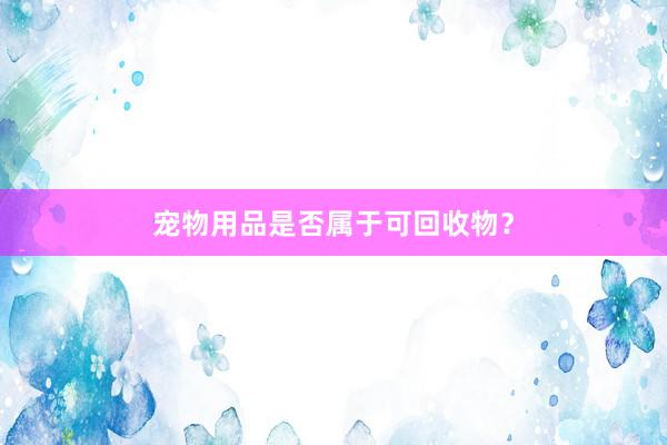 宠物用品是否属于可回收物？