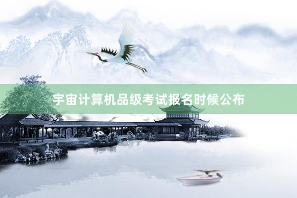 宇宙计算机品级考试报名时候公布