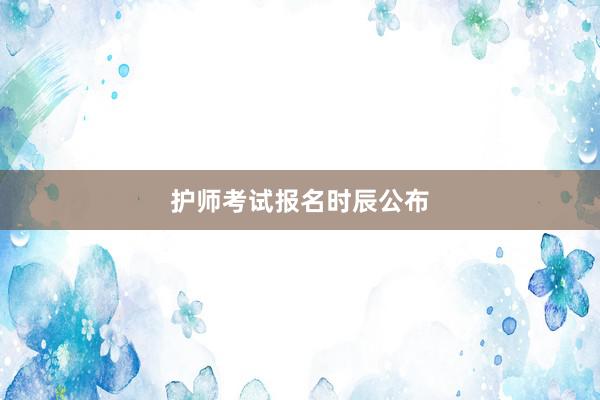 护师考试报名时辰公布