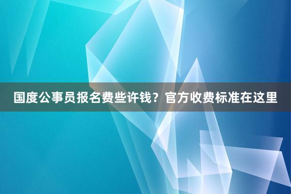国度公事员报名费些许钱？官方收费标准在这里