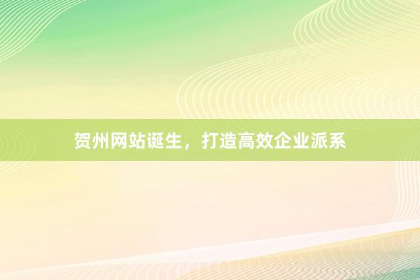 贺州网站诞生，打造高效企业派系