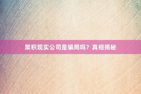 聚积现实公司是骗局吗？真相揭秘