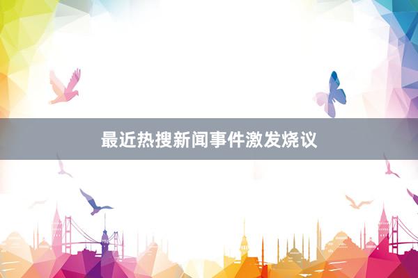 最近热搜新闻事件激发烧议