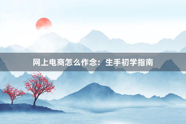 网上电商怎么作念：生手初学指南
